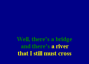 W ell, there's a bridge
and there's a river
that I still must cross