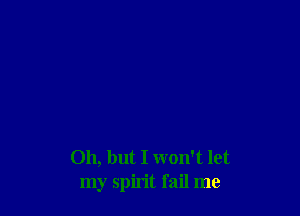 Oh, but I won't let
my spirit fail me