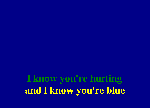 I know you're hurting
and I know you're blue