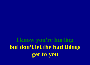 I know you're hurting
but don't let the bad things
get to you