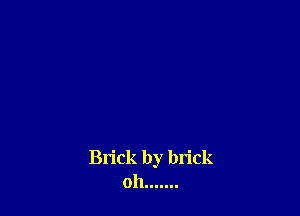 Brick by brick
oh .......