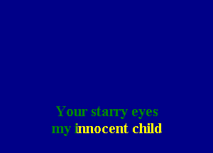 Your starry eyes
my irulocent child