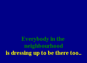 Everybody in the
neighbourhood
is dressing up to be there too..