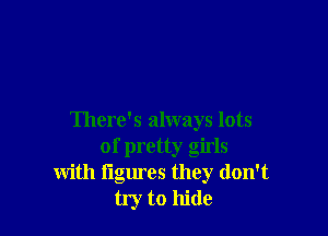 There's always lots
of pretty girls
with figures they don't
try to hide