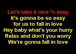 Let's take it nice 'n easy
It's gonna be so easy
for us to fall in love
Hey baby what's your hurry
Relax and don't you worry
We're gonna fall in love