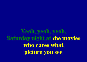Yeah, yeah, yeah,
Saturday night at the movies
Who cares What
picture you see