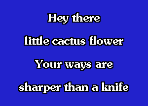 Hey there
little cactus flower
Your ways are

sharper than a knife