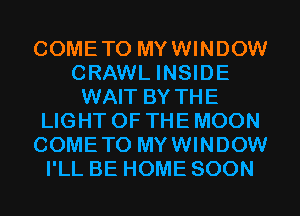 COMETO MYWINDOW
CRAWL INSIDE
WAIT BY THE
LIGHT OF THE MOON
COMETO MYWINDOW
I'LL BE HOME SOON