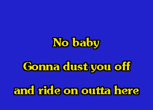 No baby

Gonna dust you off

and ride on outta here