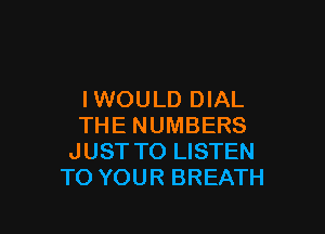 IWOULD DIAL

THE NUMBERS
JUST TO LISTEN
TO YOUR BREATH