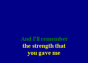 And I'll remember
the strength that
you gave me