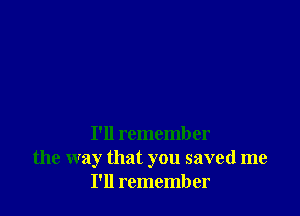 I'll remember
the way that you saved me
I'll remember