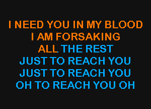 I NEED YOU IN MY BLOOD
I AM FORSAKING
ALL THE REST
JUST TO REACH YOU
JUST TO REACH YOU
0H TO REACH YOU 0H