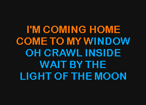 I'M COMING HOME
COMETO MYWINDOW
0H CRAWL INSIDE
WAIT BY THE
LIGHT OF THE MOON