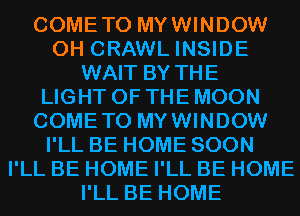 COMETO MYWINDOW
0H CRAWL INSIDE
WAIT BY THE
LIGHT OF THE MOON
COMETO MYWINDOW
I'LL BE HOME SOON
I'LL BE HOME I'LL BE HOME
I'LL BE HOME