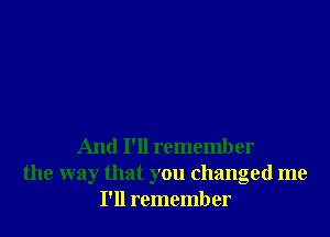 And I'll remember

the way that you changed me
I'll remember