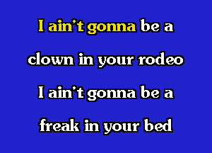 I ain't gonna be a
clown in your rodeo
I ain't gonna be a

freak in your bed