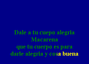 Dale a tu cuepo alegria
Macarena
que tu cuerpo es para

darle alegria y cosa buena l