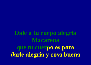 Dale a tu cuepo alegria
Macarena
que tu cuerpo es para

darle alegria y cosa buena l