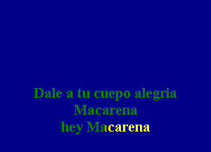 Dale a tu cuepo alegria
Macarena
hey Macarena