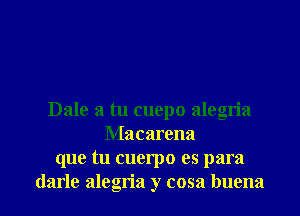 Dale a tu cuepo alegria
Macarena
que tu cuerpo es para

darle alegria y cosa buena l