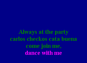 Always at the party
carlos checkos cata buena
come join me,
dance with me