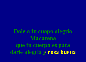 Dale a tu cuepo alegria
Macarena
que tu cuerpo es para

darle alegria y cosa buena l