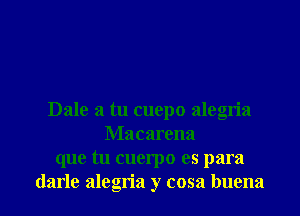 Dale a tu cuepo alegria
Macarena
que tu cuerpo es para

darle alegria y cosa buena l