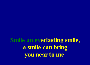 Smile an everlasting smile,
a smile can bring
you near to me