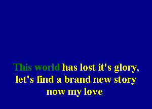 This world has lost it's glory,
let's I'md a brand new story
now my love