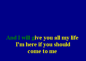 And I will give you all my life
I'm here if you should
come to me