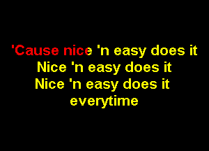 'Cause nice 'n easy does it
Nice 'n easy does it

Nice 'n easy does it
everytime