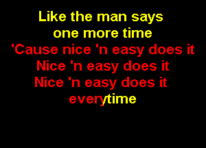 Like the man says
one more time
'Cause nice 'n easy does it
Nice 'n easy does it

Nice 'n easy does it
everytime