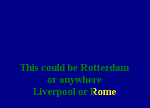 This could be Rotterdam
or anywhere
Liverpool or Rome