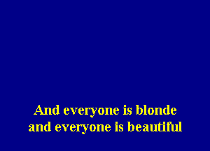 And everyone is blonde
and everyone is beautiful