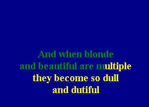 And when blonde
and beautiful are multiple

they become so dull
and dutiful