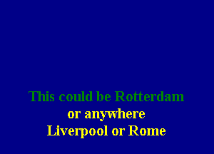 This could be Rotterdam
or anywhere
Liverpool or Rome