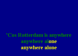 'Cos Rotterdam is anywhere
anywhere alone
anywhere alone