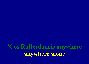 'Cos Rotterdam is anywhere
anywhere alone
