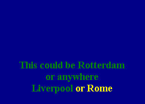 This could be Rotterdam
or anywhere
Liverpool or Rome