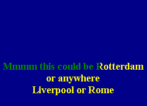 Mmmm this could be Rotterdam
or anywhere
Liverpool 01' Rome