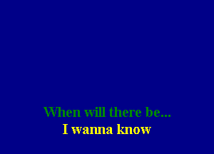 When will there be...
I wanna know
