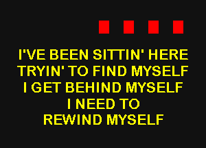 I'VE BEEN SITI'IN' HERE
TRYIN'TO FIND MYSELF
I GET BEHIND MYSELF

I NEED TO
REWIND MYSELF