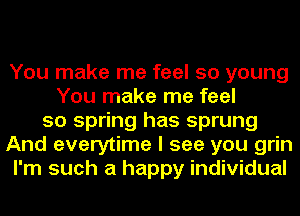 You make me feel so young
You make me feel
so spring has sprung
And everytime I see you grin
I'm such a happy individual