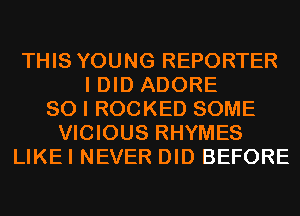 THIS YOUNG REPORTER
I DID ADORE
SO I ROCKED SOME
VICIOUS RHYMES
LIKEI NEVER DID BEFORE