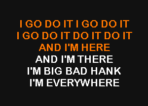 IGODOITIGODOIT
IGO DO IT DO IT DO IT
AND I'M HERE
AND I'M THERE
I'M BIG BAD HANK

I'M EVERYWHERE l