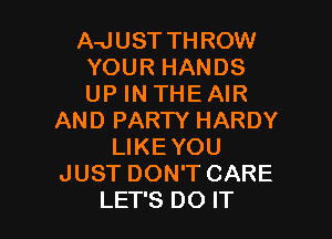 A-JUSTTHROW
YOUR HANDS
UP IN THE AIR

AND PARTY HARDY
LIKEYOU
JUST DON'T CARE
LET'S DO IT