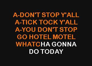 A-DON'T STOP Y'ALL
A-TIC K TOC K Y'ALL
ANOUDONTSTOP

GO HOTEL MOTEL
WHATCHA GONNA

DOTODAY l