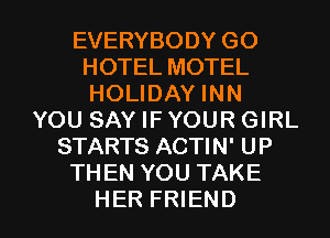 EVERYBODY GO
HOTEL MOTEL
HOLIDAY INN

YOU SAY IF YOUR GIRL
STARTS ACTIN' UP
THEN YOU TAKE

HER FRIEND I