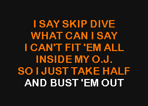 ISAY SKIP DIVE
WHAT CAN I SAY
I CAN'T FIT 'EM ALL
INSIDEMY O.J.
SO I JUST TAKE HALF

AND BUST 'EM OUT I